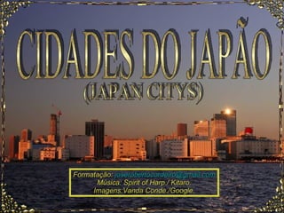 CIDADES DO JAPÃO Formatação:  [email_address] Música: Spirit of Harp./ Kitaro. Imagens:Vanda Conde./Google. (JAPAN CITYS) 