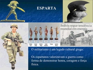O militarismo é um legado cultural grego. Os espartanos valorizavam a guerra como forma de demonstrar honra, coragem e força física. ESPARTA 