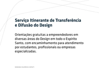 semana calórica 2016/1
Serviço Itinerante de Transferência
e Difusão do Design
Orientações gratuitas a empreendedores em
diversas áreas do Design em todo o Espírito
Santo, com encaminhamento para atendimento
por estudantes, profissionais ou empresas
especializadas.
 