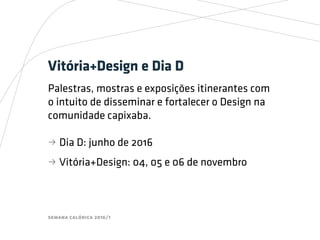 semana calórica 2016/1
Vitória+Design e Dia D
Palestras, mostras e exposições itinerantes com
o intuito de disseminar e fortalecer o Design na
comunidade capixaba.
bb Dia D: junho de 2016
bb Vitória+Design: 04, 05 e 06 de novembro
 