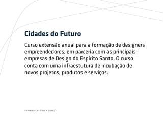 semana calórica 2016/1
Cidades do Futuro
Curso extensão anual para a formação de designers
empreendedores, em parceria com as principais
empresas de Design do Espírito Santo. O curso
conta com uma infraestutura de incubação de
novos projetos, produtos e serviços.
 