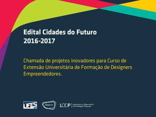 Edital Cidades do Futuro
2016-2017
Chamada de projetos inovadores para Curso de
Extensão Universitária de Formação de Designers
Empreendedores.
 