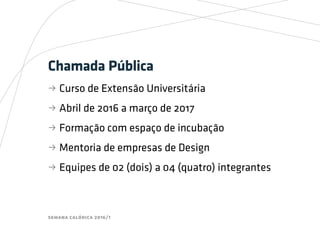 semana calórica 2016/1
Chamada Pública
bb Curso de Extensão Universitária
bb Abril de 2016 a março de 2017
bb Formação com espaço de incubação
bb Mentoria de empresas de Design
bb Equipes de 02 (dois) a 04 (quatro) integrantes
 