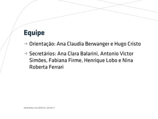 semana calórica 2016/1
Equipe
bb Orientação: Ana Claudia Berwanger e Hugo Cristo
bb Secretários: Ana Clara Balarini, Antonio Victor
Simões, Fabiana Firme, Henrique Lobo e Nina
Roberta Ferrari
 