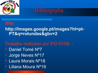 Bibliografia Site:   http://Images.google.pt/images?hl=pt-PT&q=rotundas&gbv=2 Trabalho realizado por 5ºD 07/08  : Daniel Tomé Nº7 Jorge Neves Nº17 Laura Morais Nº18 Liliana Moura Nº19 