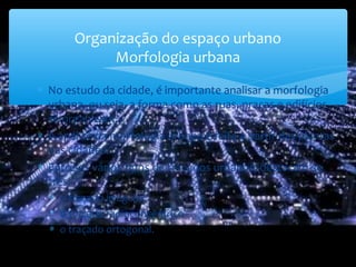 ∗ No estudo da cidade, é importante analisar a morfologia
urbana, ou seja, a forma como as ruas, praças e edifícios
se organizam.
∗ A análise da morfologia urbana é feita a partir das plantas
das cidades.
∗ Entre os vários tipos de traçados urbanos, destacam-se
três:
∗ o traçado irregular
∗ o traçado radioconcêntrico
∗ o traçado ortogonal.
Organização do espaço urbano
Morfologia urbana
 