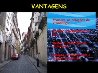 VANTAGENS
∗ Promove as relações de
vizinhança;
∗ Facilita os percursos a
pé;
∗ Reduz a utilização do
automóvel;
∗ Adapta-se muito bem à
função comercial.
 