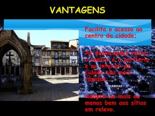 VANTAGENS
∗ Facilita o acesso ao
centro da cidade;
∗ As deslocações entre
o centro e a periferia
e no interior da
cidade são mais
rápidas;
∗ Adapta-se mais ou
menos bem aos sítios
em relevo.
 