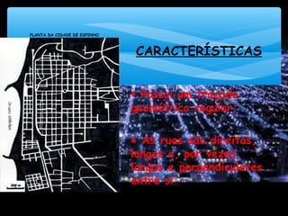 CARACTERÍSTICAS
• Possui um traçado
geométrico regular;
• As ruas são direitas,
longas e, por vezes,
largas e perpendiculares
entre si.
PLANTA DA CIDADE DE ESPINHO
FONTE: www.portugal-hotels.com
 