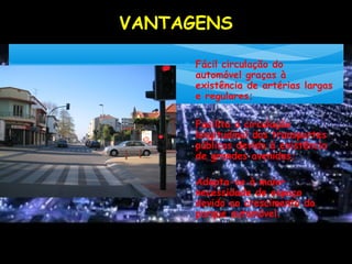 VANTAGENS
∗ Fácil circulação do
automóvel graças à
existência de artérias largas
e regulares;
∗ Facilita a circulação
longitudinal dos transportes
públicos devido à existência
de grandes avenidas;
∗ Adapta-se à maior
necessidade de espaço
devido ao crescimento do
parque automóvel.
 