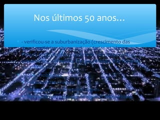 ∗ - verificou-se a suburbanização (crescimento das
áreas periféricas das grandes cidades – Lisboa e
Porto), originando o crescimento de novos centros
urbanos (ex.: Amadora, Cacém, Almada, Vila Nova de
Gaia, Maia)
∗ Problemas:
∗ Falta de infraestruturas
∗ Despovoamento do interior do país
∗ Diminuição da população de algumas áreas urbanas
Nos últimos 50 anos…
 