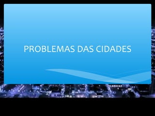 PROBLEMAS DAS CIDADES
 