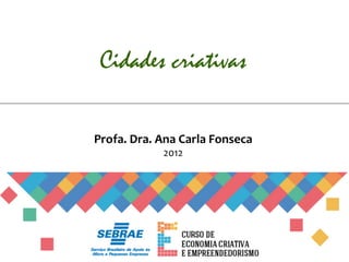Cidades criativas

Profa.	
  Dra.	
  Ana	
  Carla	
  Fonseca	
  	
  
                    2012
 