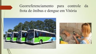 Georreferenciamento para controle da
frota de ônibus e dengue em Vitória
 
