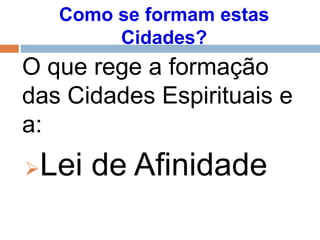 O que rege a formação
das Cidades Espirituais e
a:
Lei de Afinidade
Como se formam estas
Cidades?
 