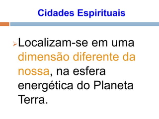 Localizam-se em uma
dimensão diferente da
nossa, na esfera
energética do Planeta
Terra.
Cidades Espirituais
 