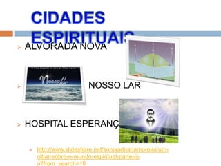  ALVORADA NOVA
 NOSSO LAR
 HOSPITAL ESPERANÇA
 http://www.slideshare.net/soniaadrianamoreira/um-
olhar-sobre-o-mundo-espiritual-parte-iii-
a?from_search=10
 