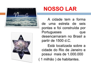 NOSSO LAR
A cidade tem a forma
de uma estrela de seis
pontas e foi construída por
Portugueses que
desencarnaram no Brasil a
partir de 1500 d.C.
Está localizada sobre a
cidade do Rio de Janeiro e
possui mais de 1.000.000
( 1 milhão ) de habitantes.
 