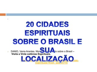 .
 DAMO, Vania Arantes. Moradas espirituais sobre o Brasil –
Visita a Vinte colônias Espirituais.
http://www.slideshare.net/dudumuleke/as-colnias-
espirituais?from_search=15
 