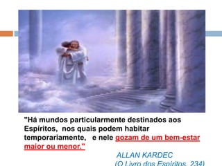"Há mundos particularmente destinados aos
Espíritos, nos quais podem habitar
temporariamente, e nele gozam de um bem-estar
maior ou menor."
ALLAN KARDEC
 