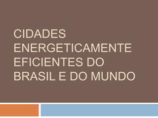 CIDADES
ENERGETICAMENTE
EFICIENTES DO
BRASIL E DO MUNDO
 