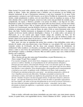 Pobre Jacinto! Um jornal velho, setenta vezes relido desde a Crônica até aos Anúncios, com a tinta
delida, as dobras roídas, não enfastiaria mais o Solitário, que só possuísse na sua Solidão esse
alimento intelectual, do que o Parisianismo enfastiava o meu doce camarada! Se eu nesse Verão
capciosamente o arrastava a um Café-Concerto, ou ao festivo Pavilhão de Armenonville, o meu bom
Jacinto, colado pesadamente à cadeira, com um maravilhoso ramo de orquídeas na casaca, as finas
mãos abatidas sobre o castão da bengala, conservava toda a noite uma gravidade tão estafada, que eu,
compadecido, me erguia, o libertava, gozando a sua pressa em abalar, a sua fuga de ave solta...
Raramente (e então com veemente arranque como quem salta um fosso) descia a um dos seus clubes,
ao fundo dos Campos Elísios. Não se ocupara mais das suas Sociedades e Companhias, nem dos
Telefones de Constantinopla, nem das Religiões Esotéricas, nem do Bazar Espiritualista, cujas cartas
fechadas se amontoavam sobre a mesa de ébano, de onde o Grilo as varria tristemente como o lixo
duma vida finda. Também lentamente se despegava de todas as suas convivências. As páginas da
Agenda cor-de-rosa murcha andavam desafogadas e brancas. E se ainda cedia a um passeio de
Mail-coach, ou a um convite para algum Castelo amigo dos arredores de Paris, era tão
arrastadamente, com um esforço tão saturado ao enfiar o paletó leve, que me lembrava sempre um
homem, depois de um gordo jantar de província, a estalar, que, pôr polidez ou em obediência a um
dogma, devesse ainda comer uma lampreia de ovos!
     Jazer, jazer, em casa, na segurança das portas bem cerradas e bem defendidas contra toda a
intrusão do mundo, seria uma doçura para o meu Príncipe se o seu próprio 202, com todo aquele
tremendo recheio de Civilização, não lhe desse uma sensação dolorosa de abafamento, de
atulhamento! Julho escaldava: e os brocados, as alcatifas, tantos móveis roliços e fofos, todos os seus
metais e todos os seus livros tão espessamente o oprimiam, que escancarava sem cessar as janelas
para prolongar o espaço, a claridade, a frescura. Mas era então a poeira, suja e acre, rolada em bafos
mornos, que o enfurecia:
     -Ó, este pó da Cidade!
     -Mas, ó Jacinto, pôr que não vamos para Fontainebleau, ou para Montmorency, ou...
     -Para o campo? O quê! Para o campo?!
     E na sua face enrugada, através deste berro, lampejava sempre tanta indignação, que eu
     curvava os ombros, humilde, no arrependimento de Ter afrontosamente ultrajado o
     Príncipe que tanto amava. Desventurado Príncipe! Com o seu dourado cigarro de Yaka a
     fumegar, errava então pelas salas, lenta e murchamente, como quem vaga em terra alheia
     sem afeições e sem ocupações. Esses desafeiçoados e desocupados passos monotonamente
     o traziam ao seu centro, ao gabinete verde, à Biblioteca de ébano, onde acumulara
     Civilização nas máximas proporções, para gozar nas máximas proporções a delícia de
     viver. Espalhava em torno um olhar farto. Nenhuma curiosidade ou interesse lhe
     solicitavam as mãos, enterradas nas algibeiras das pantalonas de seda, numa inércia de
     derrota. Anulado, bocejava com descoroçoada moleza. E nada mais intrusivo e doloroso
     do que este supremo homem do século XIX, no meio de todos os aparelhos reforçadores
     dos seus órgãos, e de todos os fios que disciplinavam ao seu serviço as forças Universais, e
     dos seus trinta mil volumes repletos de saber dos séculos – estacando, com as mãos
     derrotadas no fundo das algibeiras, e exprimindo, na face e na indecisão mole dum bocejo,
     o embaraço de viver!

                                                    VI

     Todas as tardes, cultivando uma dessas intimidades que entre tudo o que cansa jamais cansam,
Jacinto, às quatro horas, com regularidade devota, visitava Madame de Oriol: - porque essa flor de
 