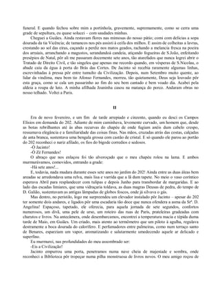 funeral. E quando fechou sobre mim a portinhola, gravemente, supremamente, como se cerra uma
grade de sepultura, eu quase solucei – com saudades minhas.
     Cheguei a Guiães. Ainda restavam flores nas mimosas do nosso pátio; comi com delícias a sopa
dourada da tia Vicência; de tamancos nos pés assisti à ceifa dos milhos. E assim de colheitas a lavras,
crestando ao sol das eiras, caçando a perdiz nos matos geados, rachando a melancia fresca na poeira
dos arraiais, arranchando a magustos, serandandoà candeia, atiçando fogueiras de S.João, enfeitando
presépios de Natal, pôr ali me passaram docemente sete anos, tão atarefados que nunca logrei abrir o
Tratado de Direito Civil, e tão singelos que apenas me recordo quando, em vésperas de S.Nicolau, o
abade caiu da égua à porta do Brás das Cortes. De Jacinto só recebia raramente algumas linhas,
escrevinhadas à pressa pôr entre tumulto da Civilização. Depois, num Setembro muito quente, ao
lidar da vindima, meu bom tio Afonso Fernandes, morreu, tão quietamente, Deus seja louvado pôr
esta graça, como se cala um passarinho ao fim do seu bem cantado e bem voado dia. Acabei pela
aldeia a roupa de luto. A minha afilhada Joaninha casou na matança do porco. Andaram obras no
nosso telhado. Voltei a Paris.


                                                    II

     Era de novo fevereiro, e um fim de tarde arrepiado e cinzento, quando eu desci os Campos
Elísios em demanda do 202. Adiante de mim caminhava, levemente curvado, um homem que, desde
as botas rebrilhantes até às abas recurvas do chapéu de onde fugiam anéis dum cabelo crespo,
ressumava elegância e a familiaridade das coisas finas. Nas mãos, cruzadas atrás das costas, calçadas
de anta branca, sustentava uma bengala grossa com castão de cristal. E só quando ele parou ao portão
do 202 reconheci o nariz afilado, os fios do bigode corredios e sedosos.
     -Ó Jacinto!
     -Ó Zé Fernandes!
     O abraço que nos enlaçou foi tão alvoroçado que o meu chapéu rolou na lama. E ambos
murmurávamos, comovidos, entrando a grade:
     -Há sete anos!...
     E, todavia, nada mudara durante esses sete anos no jardim do 202! Ainda entre as duas áleas bem
areadas se arredondava uma relva, mais lisa e varrida que a lã dum tapete. No meio o vaso coríntico
esperava Abril para resplandecer com tulipas e depois Junho para transbordar de margaridas. E ao
lado das escadas limiares, que uma vidraçaria toldava, as duas magras Deusas de pedra, do tempo de
D. Galião, sustentavam as antigas lâmpadas de globos foscos, onde já silvava o gás.
     Mas dentro, no peristilo, logo me surpreendeu um elevador instalado pôr Jacinto – apesar do 202
ter somente dois andares, e ligados pôr uma escadaria tão doce que nunca ofendera a asma da Srª. D.
Angelina! Espaçoso, tapetado, ele oferecia, para aquela jornada de sete segundos, confortos
numerosos, um divã, uma pele de urso, um roteiro das ruas de Paris, prateleiras gradeadas com
charutos e livros. Na antecâmera, onde desembarcamos, encontrei a temperatura macia e tépida duma
tarde de Maio, em Guiães. Um criado, mais atento ao termômetro que um piloto à agulha, regulava
destramente a boca dourada do calorífero. E perfumadores entre palmeiras, como num terraço santo
de Benares, esparziam um vapor, aromatizando e salutarmente umedecendo aquele ar delicado e
superfino.
     Eu murmurei, nas profundidades do meu assombrado ser:
     -Eis a Civilização!
     Jacinto empurrou uma porta, penetramos numa nave cheia de majestade e sombra, onde
reconheci a Biblioteca pôr tropeçar numa pilha monstruosa de livros novos. O meu amigo roçou de
 