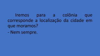 Iremos para a colônia que
corresponde a localização da cidade em
que moramos?
- Nem sempre.
 
