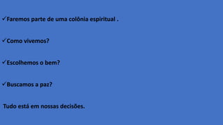 Faremos parte de uma colônia espiritual .
Como vivemos?
Escolhemos o bem?
Buscamos a paz?
Tudo está em nossas decisões.
 