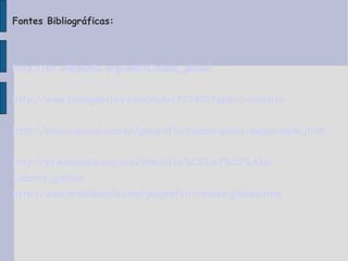 Fontes Bibliográficas: http://pt.wikipedia.org/wiki/Cidade_global http://www.foreignpolicy.com/node/373401? wpisrc = obinsite http://educacao.uol.com.br/geografia/cidade-global-megacidade. jhtm http://pt.wikipedia.org/wiki/Predefini%C3%A7%C3%A3o: Cidades_globais http://www.brasilescola.com/geografia/cidades-globais.htm 