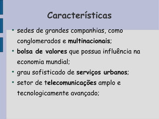 Características sedes de grandes companhias, como conglomerados e  multinacionais ;  bolsa de valores  que possua influência na economia mundial;  grau sofisticado de  serviços urbanos ;  setor de t elecomunicações  amplo e tecnologicamente avançado;  