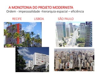 A MONOTONIA DO PROJETO MODERNISTA
Ordem - impessoalidade -hierarquia espacial – eficiência
RECIFE LISBOA SÃO PAULO
 
