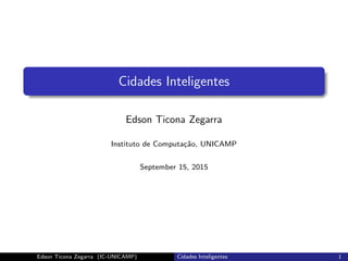 Cidades Inteligentes
Edson Ticona Zegarra
Instituto de Computa¸c˜ao, UNICAMP
September 15, 2015
Edson Ticona Zegarra (IC-UNICAMP) Cidades Inteligentes 1
 