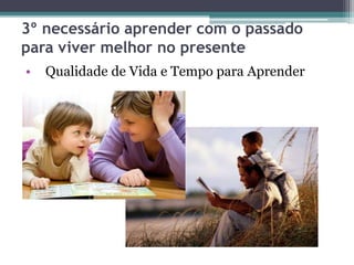 3º necessário aprender com o passado
para viver melhor no presente
• Qualidade de Vida e Tempo para Aprender
 