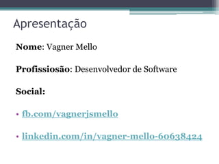 Apresentação
Nome: Vagner Mello
Profissiosão: Desenvolvedor de Software
Social:
• fb.com/vagnerjsmello
• linkedin.com/in/vagner-mello-60638424
 