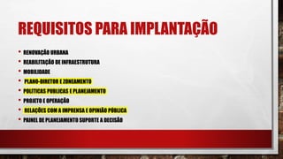 REQUISITOS PARA IMPLANTAÇÃO
• RENOVAÇÃO URBANA
• REABILITAÇÃO DE INFRAESTRUTURA
• MOBILIDADE
• PLANO-DIRETOR E ZONEAMENTO
• POLITICAS PUBLICAS E PLANEJAMENTO
• PROJETO E OPERAÇÃO
• RELAÇÕES COM A IMPRENSA E OPINIÃO PÚBLICA
• PAINEL DE PLANEJAMENTO SUPORTE A DECISÃO
 