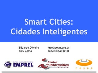 Smart Cities:
Cidades Inteligentes
Eduardo Oliveira
Kiev Gama

eao@cesar.org.br
kiev@cin.ufpe.br

 