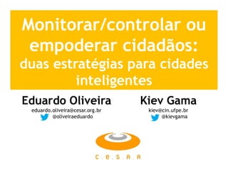 Monitorar/controlar ou
empoderar cidadãos:
duas estratégias para cidades
inteligentes
Eduardo Oliveira

Kiev Gama

eduardo.oliveira@cesar.org.br
@oliveiraeduardo

kiev@cin.ufpe.br
@kievgama

 