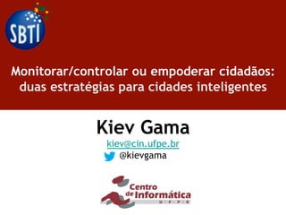 Monitorar/controlar ou empoderar cidadãos:
duas estratégias para cidades inteligentes
Kiev Gama
kiev@cin.ufpe.br
@kievgama
 