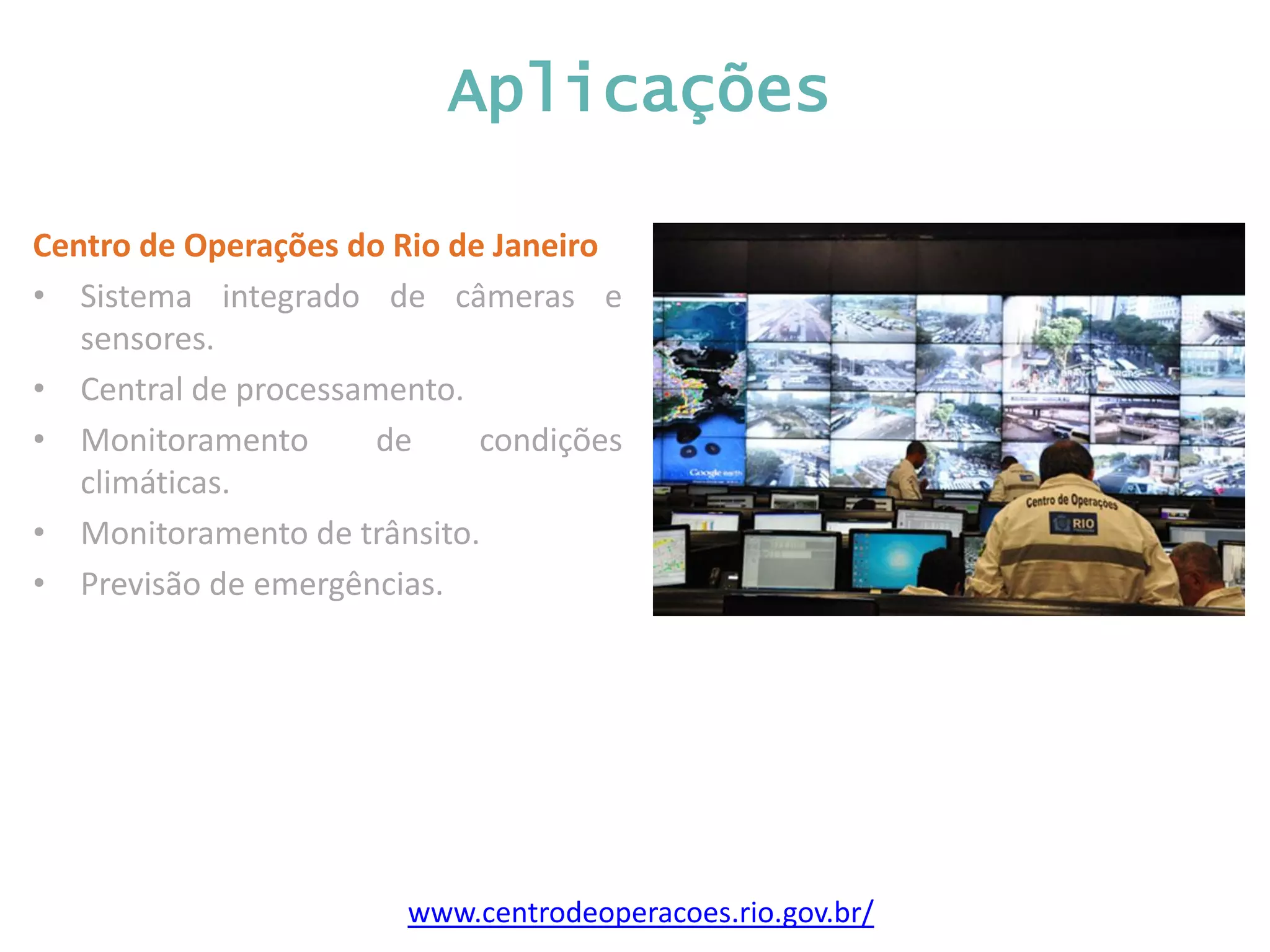 Aplicações Centro de Operações do Rio de Janeiro • Sistema integrado de câmeras e sensores. • Central de processamento. • Monitoramento de condições climáticas. • Monitoramento de trânsito. • Previsão de emergências. www.centrodeoperacoes.rio.gov.br/ 