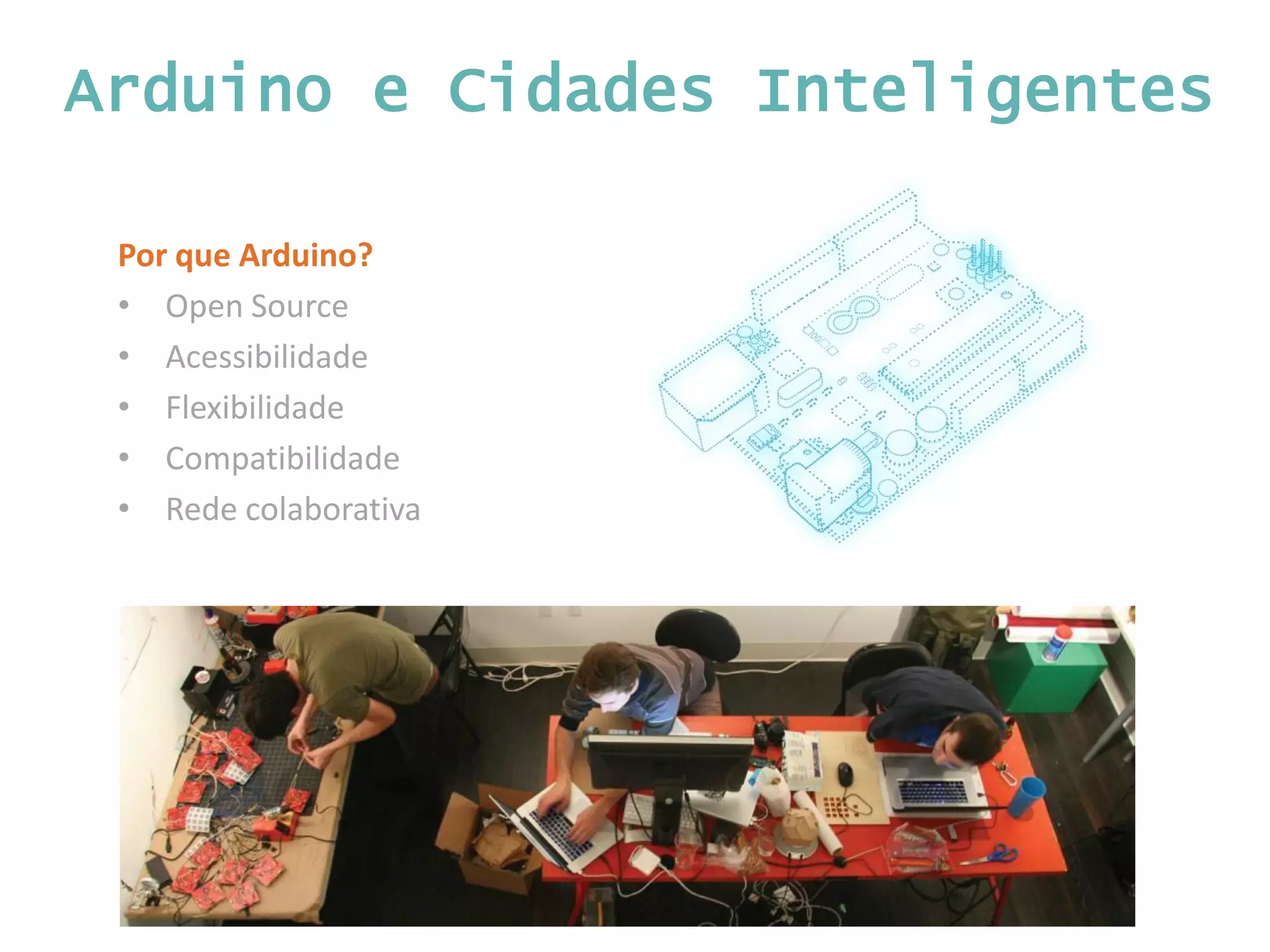 Arduino e Cidades Inteligentes Por que Arduino? • Open Source • Acessibilidade • Flexibilidade • Compatibilidade • Rede colaborativa 
