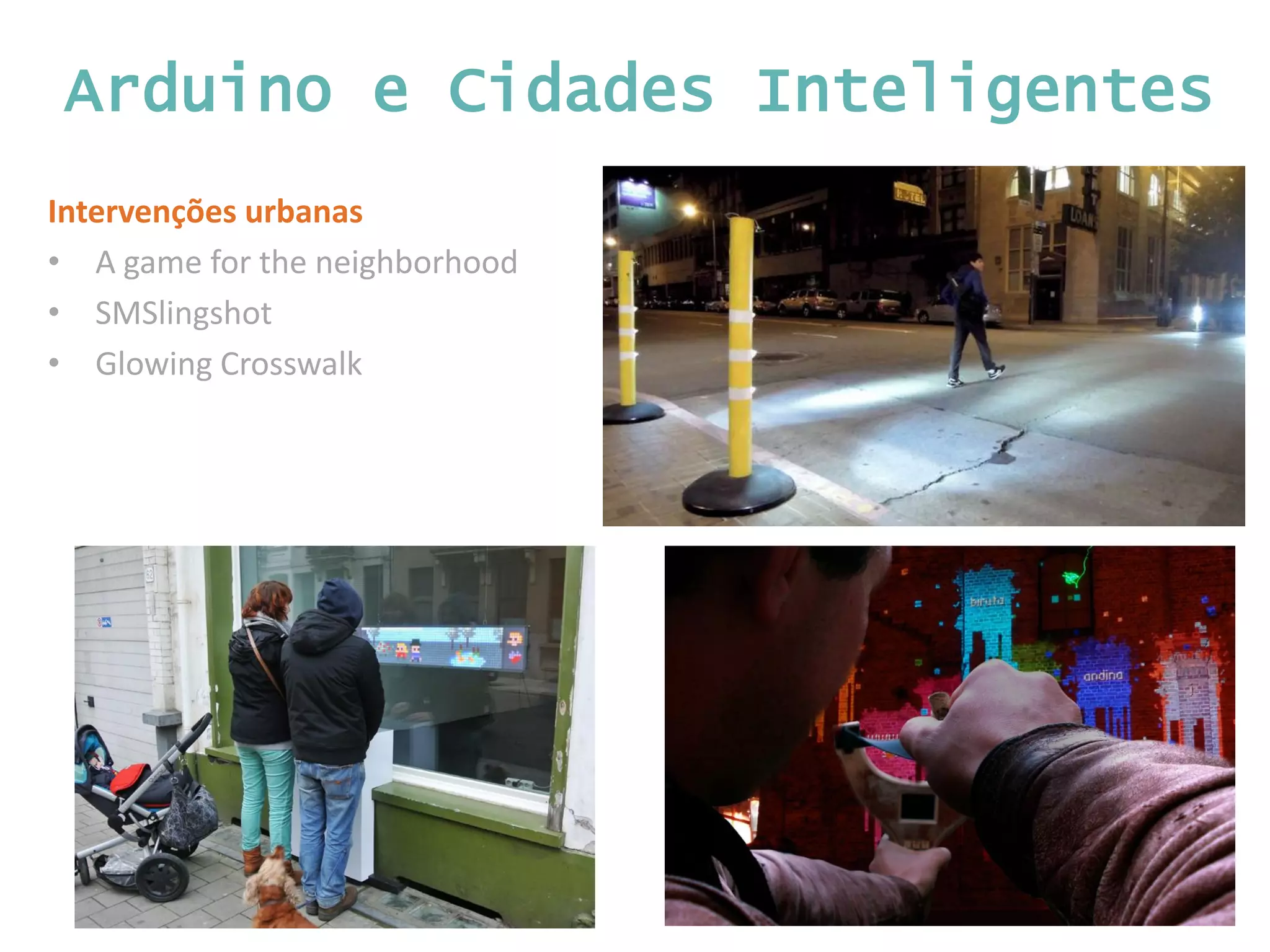 Arduino e Cidades Inteligentes Intervenções urbanas • A game for the neighborhood • SMSlingshot • Glowing Crosswalk 