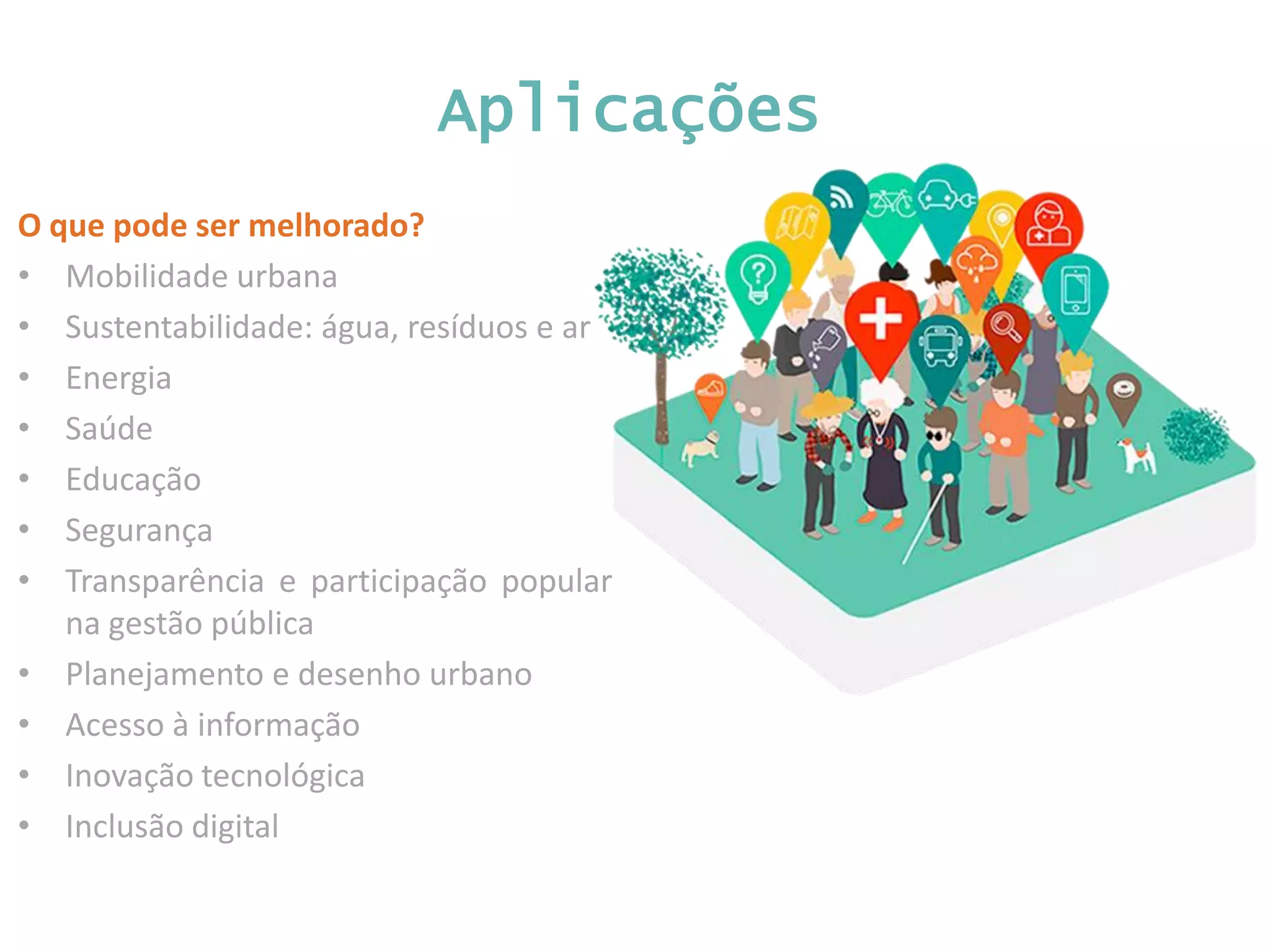 O que pode ser melhorado? • Mobilidade urbana • Sustentabilidade: água, resíduos e ar • Energia • Saúde • Educação • Segurança • Transparência e participação popular na gestão pública • Planejamento e desenho urbano • Acesso à informação • Inovação tecnológica • Inclusão digital Aplicações 