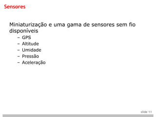 Sensores


 Miniaturização e uma gama de sensores sem fio
 disponíveis
    –   GPS
    –   Altitude
    –   Umidade
    –   Pressão
    –   Aceleração




                                                 slide 11
 