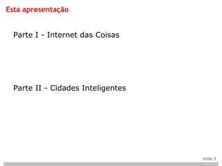 Esta apresentação


  Parte I - Internet das Coisas




  Parte II - Cidades Inteligentes




                                    slide 2
 
