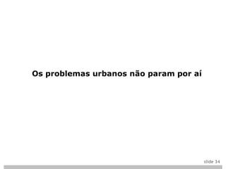 Os problemas urbanos não param por aí




                                        slide 34
 