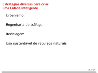 Estratégias diversas para criar
uma Cidade Inteligente

  Urbanismo

  Engenharia de tráfego

  Reciclagem

  Uso sustentável de recursos naturais




                                         slide 39
 