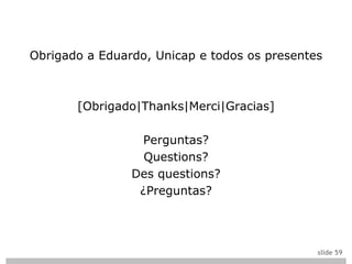 Obrigado a Eduardo, Unicap e todos os presentes



       [Obrigado|Thanks|Merci|Gracias]

                 Perguntas?
                  Questions?
                Des questions?
                 ¿Preguntas?




                                              slide 59
 