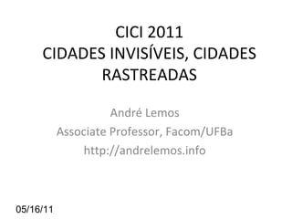 05/16/11 CICI 2011 CIDADES INVISÍVEIS, CIDADES RASTREADAS André Lemos Associate Professor, Facom/UFBa http://andrelemos.info 