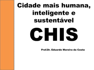 Cidademaishumana, inteligentee sustentávelCHIS 
Prof.Dr. Eduardo Moreira da Costa  